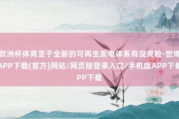 欧洲杯体育至于全新的可再生发电体系有没灵验-世博APP下载(官方)网站/网页版登录入口/手机版APP下载