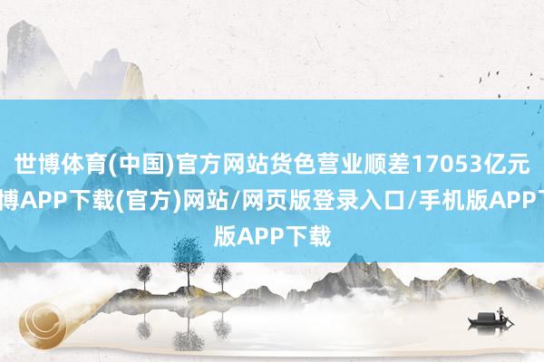 世博体育(中国)官方网站货色营业顺差17053亿元-世博APP下载(官方)网站/网页版登录入口/手机版APP下载
