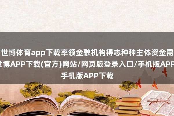世博体育app下载率领金融机构得志种种主体资金需求-世博APP下载(官方)网站/网页版登录入口/手机版APP下载