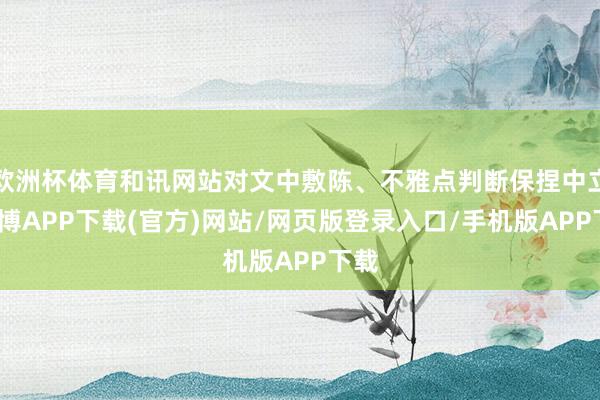 欧洲杯体育和讯网站对文中敷陈、不雅点判断保捏中立-世博APP下载(官方)网站/网页版登录入口/手机版APP下载