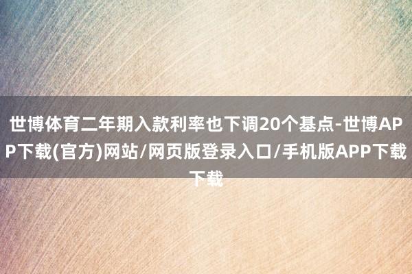 世博体育二年期入款利率也下调20个基点-世博APP下载(官方)网站/网页版登录入口/手机版APP下载
