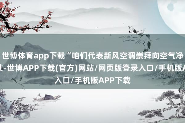 世博体育app下载“咱们代表新风空调崇拜向空气净化器打仗-世博APP下载(官方)网站/网页版登录入口/手机版APP下载