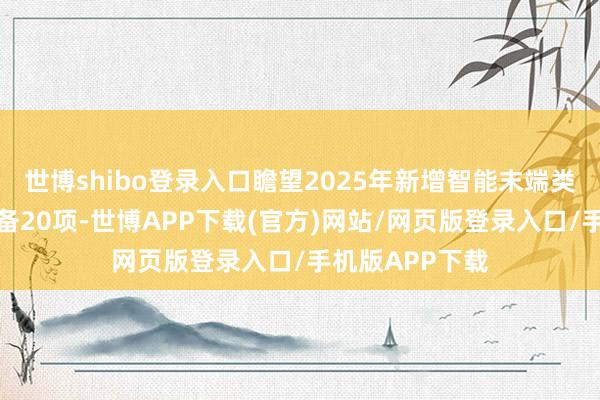 世博shibo登录入口瞻望2025年新增智能末端类首台（套）装备20项-世博APP下载(官方)网站/网页版登录入口/手机版APP下载