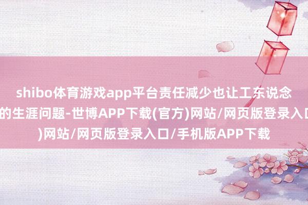 shibo体育游戏app平台责任减少也让工东说念主们更加担忧今后的生涯问题-世博APP下载(官方)网站/网页版登录入口/手机版APP下载
