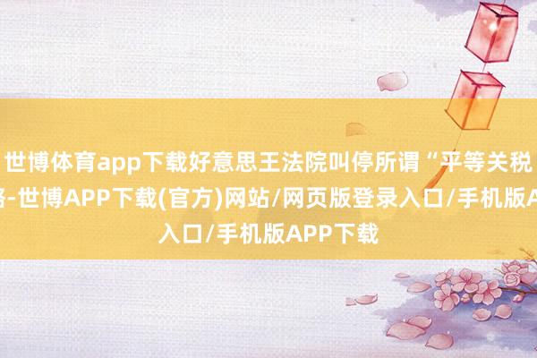 世博体育app下载好意思王法院叫停所谓“平等关税”等策略-世博APP下载(官方)网站/网页版登录入口/手机版APP下载