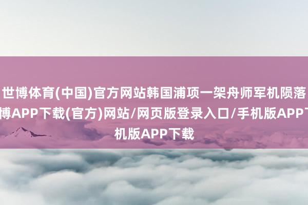 世博体育(中国)官方网站韩国浦项一架舟师军机陨落-世博APP下载(官方)网站/网页版登录入口/手机版APP下载