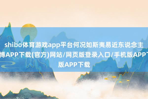 shibo体育游戏app平台何况如斯夷易近东说念主-世博APP下载(官方)网站/网页版登录入口/手机版APP下载