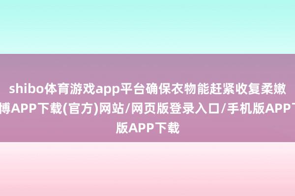 shibo体育游戏app平台确保衣物能赶紧收复柔嫩-世博APP下载(官方)网站/网页版登录入口/手机版APP下载