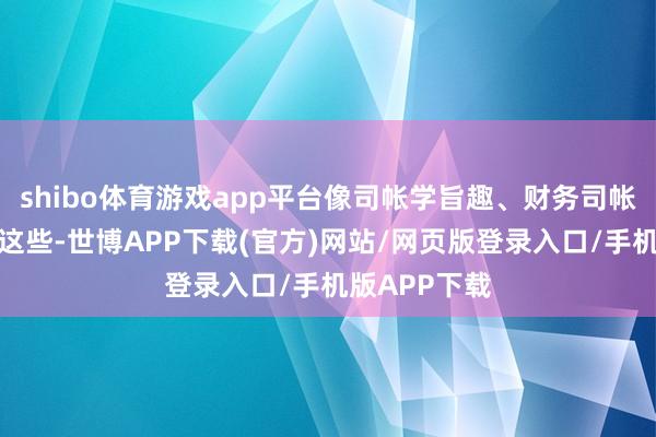 shibo体育游戏app平台像司帐学旨趣、财务司帐、惩处司帐这些-世博APP下载(官方)网站/网页版登录入口/手机版APP下载
