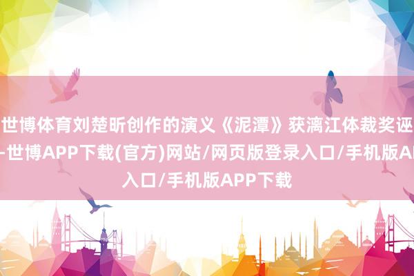 世博体育刘楚昕创作的演义《泥潭》获漓江体裁奖诬捏类奖-世博APP下载(官方)网站/网页版登录入口/手机版APP下载