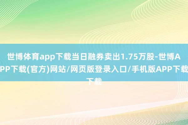 世博体育app下载当日融券卖出1.75万股-世博APP下载(官方)网站/网页版登录入口/手机版APP下载