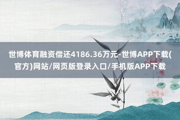 世博体育融资偿还4186.36万元-世博APP下载(官方)网站/网页版登录入口/手机版APP下载