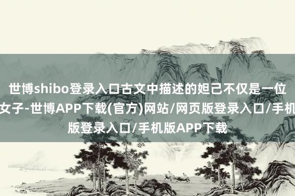 世博shibo登录入口古文中描述的妲己不仅是一位外在倾城的女子-世博APP下载(官方)网站/网页版登录入口/手机版APP下载