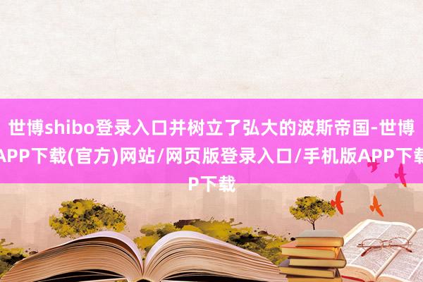 世博shibo登录入口并树立了弘大的波斯帝国-世博APP下载(官方)网站/网页版登录入口/手机版APP下载