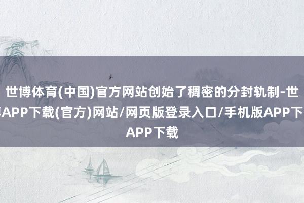 世博体育(中国)官方网站创始了稠密的分封轨制-世博APP下载(官方)网站/网页版登录入口/手机版APP下载