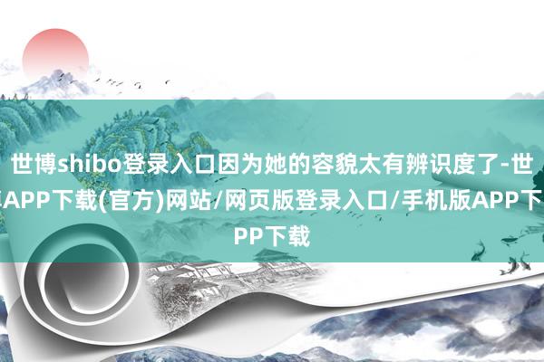 世博shibo登录入口因为她的容貌太有辨识度了-世博APP下载(官方)网站/网页版登录入口/手机版APP下载