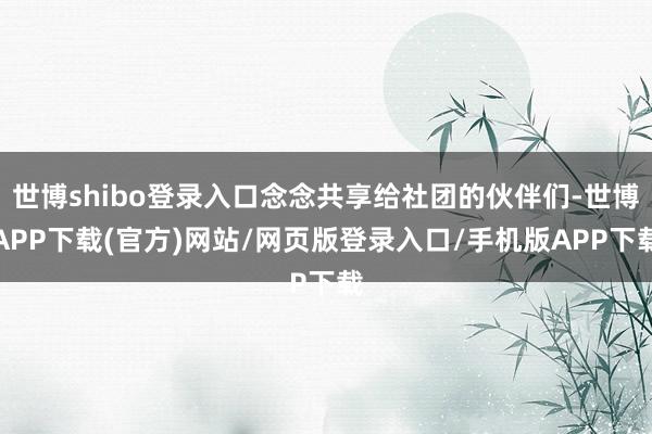 世博shibo登录入口念念共享给社团的伙伴们-世博APP下载(官方)网站/网页版登录入口/手机版APP下载