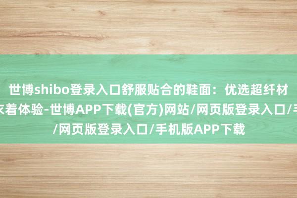 世博shibo登录入口舒服贴合的鞋面：优选超纤材质提供柔嫩的衣着体验-世博APP下载(官方)网站/网页版登录入口/手机版APP下载