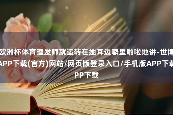 欧洲杯体育理发师就运转在她耳边噼里啪啦地讲-世博APP下载(官方)网站/网页版登录入口/手机版APP下载