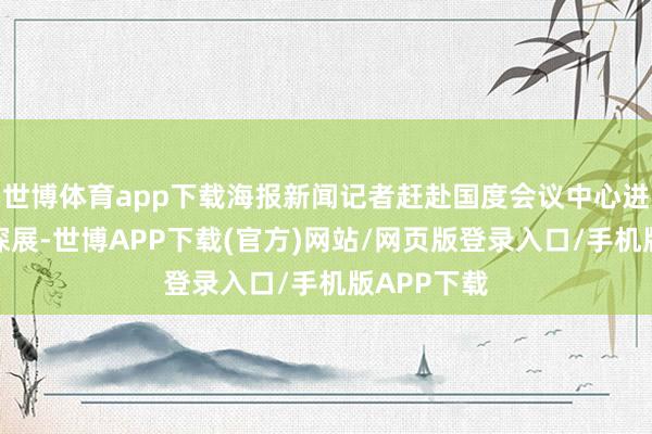 世博体育app下载海报新闻记者赶赴国度会议中心进行了实地探展-世博APP下载(官方)网站/网页版登录入口/手机版APP下载