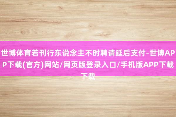世博体育若刊行东说念主不时聘请延后支付-世博APP下载(官方)网站/网页版登录入口/手机版APP下载