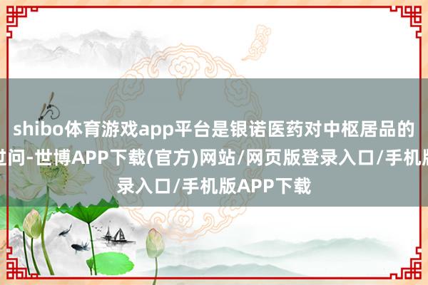shibo体育游戏app平台是银诺医药对中枢居品的多量研发过问-世博APP下载(官方)网站/网页版登录入口/手机版APP下载