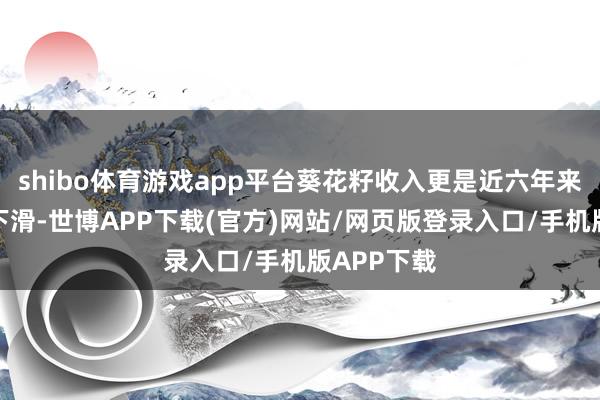 shibo体育游戏app平台葵花籽收入更是近六年来初度同比下滑-世博APP下载(官方)网站/网页版登录入口/手机版APP下载