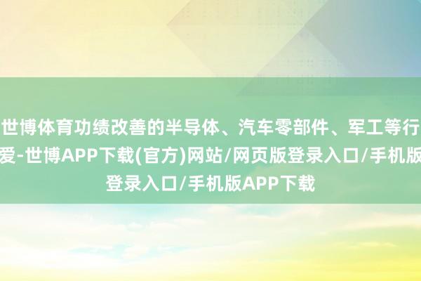 世博体育功绩改善的半导体、汽车零部件、军工等行业值得关爱-世博APP下载(官方)网站/网页版登录入口/手机版APP下载