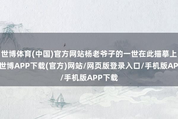 世博体育(中国)官方网站杨老爷子的一世在此描摹上句号-世博APP下载(官方)网站/网页版登录入口/手机版APP下载