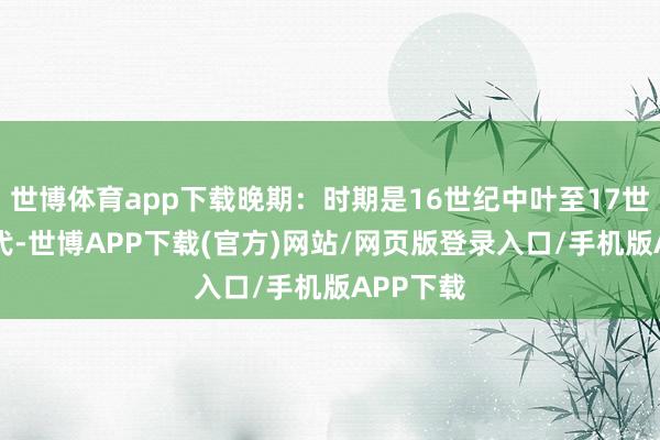 世博体育app下载晚期：时期是16世纪中叶至17世纪30年代-世博APP下载(官方)网站/网页版登录入口/手机版APP下载