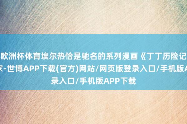 欧洲杯体育埃尔热恰是驰名的系列漫画《丁丁历险记》的作家-世博APP下载(官方)网站/网页版登录入口/手机版APP下载