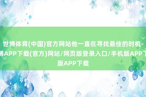 世博体育(中国)官方网站他一直在寻找最佳的时机-世博APP下载(官方)网站/网页版登录入口/手机版APP下载
