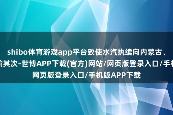 shibo体育游戏app平台致使水汽执续向内蒙古、华北等地运输　　其次-世博APP下载(官方)网站/网页版登录入口/手机版APP下载