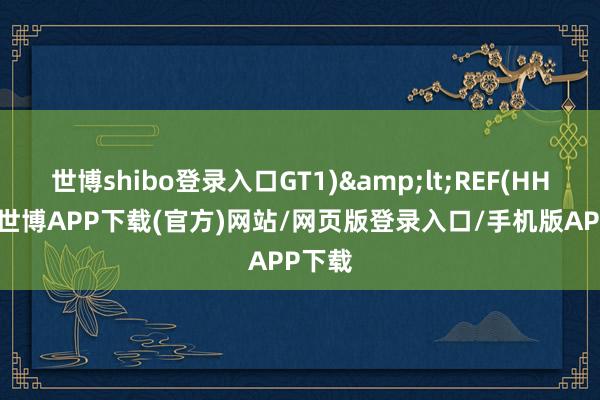 世博shibo登录入口GT1)&lt;REF(HHV(H-世博APP下载(官方)网站/网页版登录入口/手机版APP下载