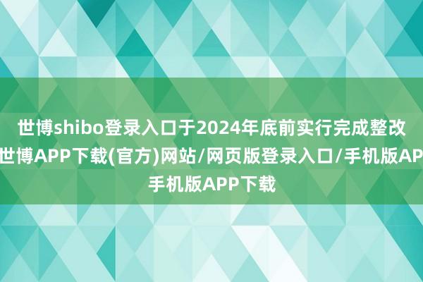 世博shibo登录入口于2024年底前实行完成整改责任-世博APP下载(官方)网站/网页版登录入口/手机版APP下载
