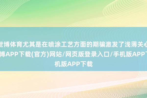 世博体育尤其是在喷涂工艺方面的期骗激发了浅薄关心-世博APP下载(官方)网站/网页版登录入口/手机版APP下载