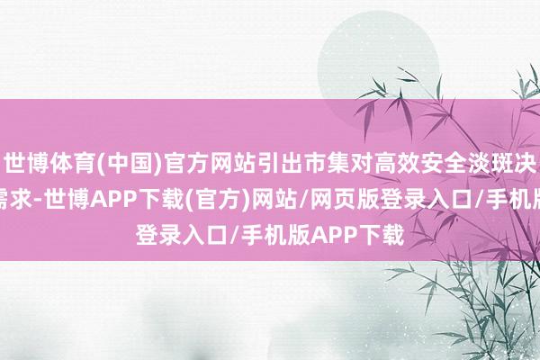 世博体育(中国)官方网站引出市集对高效安全淡斑决议的紧迫需求-世博APP下载(官方)网站/网页版登录入口/手机版APP下载