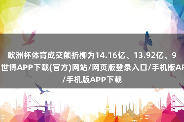 欧洲杯体育成交额折柳为14.16亿、13.92亿、9.93亿-世博APP下载(官方)网站/网页版登录入口/手机版APP下载
