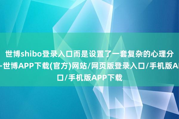 世博shibo登录入口而是设置了一套复杂的心理分流系统-世博APP下载(官方)网站/网页版登录入口/手机版APP下载