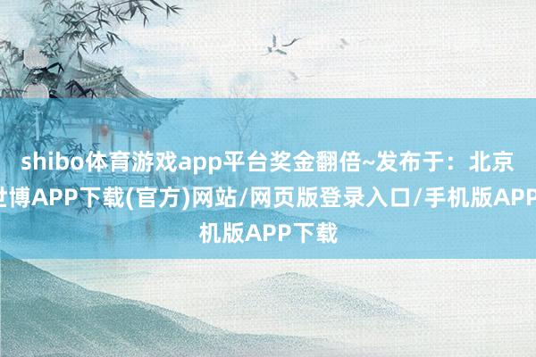 shibo体育游戏app平台奖金翻倍~发布于：北京市-世博APP下载(官方)网站/网页版登录入口/手机版APP下载