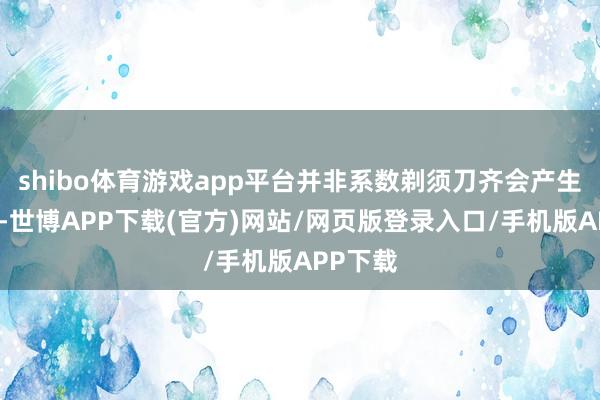 shibo体育游戏app平台并非系数剃须刀齐会产生反作用-世博APP下载(官方)网站/网页版登录入口/手机版APP下载
