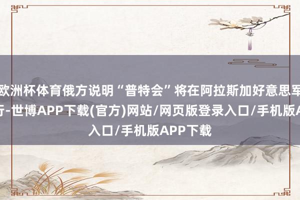 欧洲杯体育俄方说明“普特会”将在阿拉斯加好意思军基地举行-世博APP下载(官方)网站/网页版登录入口/手机版APP下载