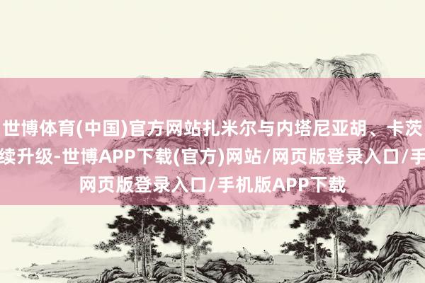 世博体育(中国)官方网站扎米尔与内塔尼亚胡、卡茨的垂死相关执续升级-世博APP下载(官方)网站/网页版登录入口/手机版APP下载