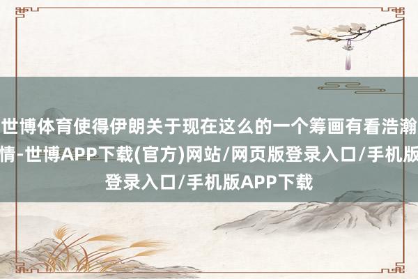 世博体育使得伊朗关于现在这么的一个筹画有看浩瀚的抹杀激情-世博APP下载(官方)网站/网页版登录入口/手机版APP下载