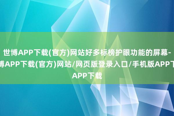世博APP下载(官方)网站好多标榜护眼功能的屏幕-世博APP下载(官方)网站/网页版登录入口/手机版APP下载
