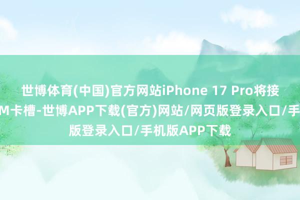 世博体育(中国)官方网站iPhone 17 Pro将接续配备实体SIM卡槽-世博APP下载(官方)网站/网页版登录入口/手机版APP下载