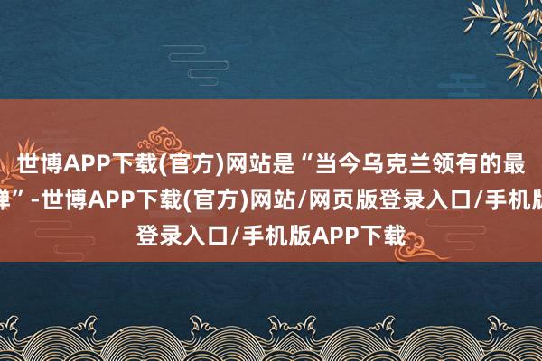 世博APP下载(官方)网站是“当今乌克兰领有的最获胜的导弹”-世博APP下载(官方)网站/网页版登录入口/手机版APP下载
