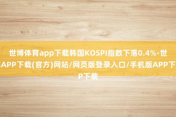 世博体育app下载韩国KOSPI指数下落0.4%-世博APP下载(官方)网站/网页版登录入口/手机版APP下载