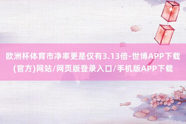欧洲杯体育市净率更是仅有3.13倍-世博APP下载(官方)网站/网页版登录入口/手机版APP下载