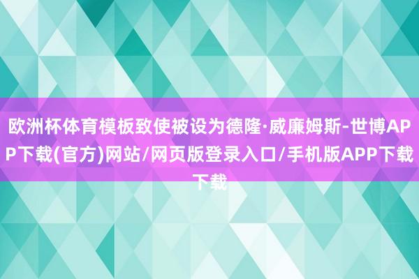 欧洲杯体育模板致使被设为德隆·威廉姆斯-世博APP下载(官方)网站/网页版登录入口/手机版APP下载